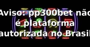 Aviso: pp300bet não é plataforma autorizada no Brasil