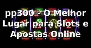pp300 - O Melhor Lugar para Slots e Apostas Online