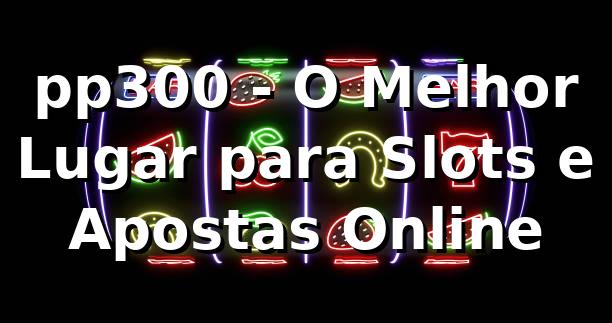 pp300 - O Melhor Lugar para Slots e Apostas Online